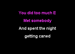 You did too much E
Met somebody

And spent the night

getting caned
