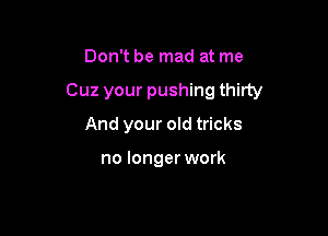 Don't be mad at me

Cuz your pushing thirty

And your old tricks

no longer work