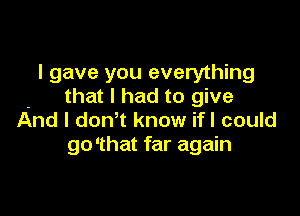 I gave you everything
that I had to give

And I don' t know ifl could
go'that far again