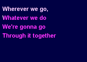 Wherever we go,
Whatever we do
We're gonna go

Through it together