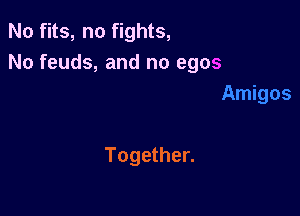 No fits, no fights,
No feuds, and no egos

Together.