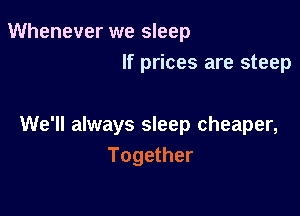 Whenever we sleep
If prices are steep

We'll always sleep cheaper,
Together