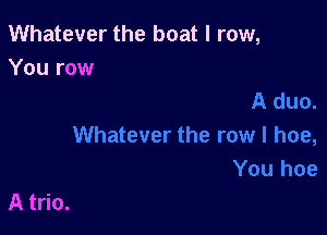Whatever the boat I row,
You row