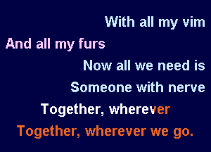 With all my vim

And all my furs
Now all we need is
Someone with nerve

Together, wherever
Together, wherever we go.