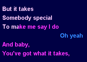 But it takes
Somebody special
To make me say I do

And baby,
You've got what it takes,