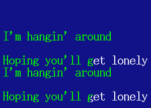 I m hangin around

Hoping you ll get lonely
I m hangin around

Hoping you ll get lonely