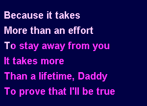 Because it takes
More than an effort
To stay away from you

It takes more
Than a lifetime, Daddy
To prove that I'll be true