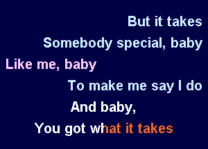 But it takes
Somebody special, baby
Like me, baby

To make me say I do
And baby,
You got what it takes