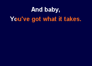 And baby,
You've got what it takes.