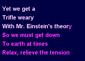 Yet we get a
Trifle weary
With Mr. Einstein's theory

80 we must get down
To earth at times
Relax, relieve the tension