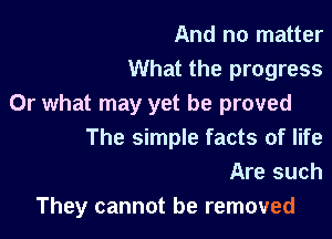 And no matter
What the progress
Or what may yet be proved

The simple facts of life
Are such

They cannot be removed
