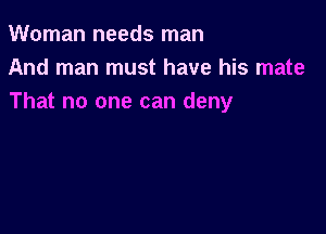 Woman needs man
And man must have his mate
That no one can deny