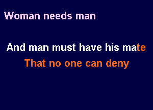 Woman needs man

And man must have his mate

That no one can deny