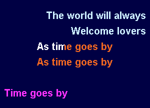 The world will always
Welcome lovers
As time goes by

As time goes by

Time goes by