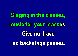 Singing in the classes,

music for your masses.
Give no, have
no backstage passes.