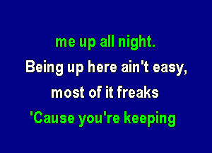 me up all night.
Being up here ain't easy,
most of it freaks

'Cause you're keeping