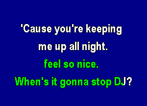 'Cause you're keeping
me up all night.
feel so nice.

When's it gonna stop DJ?