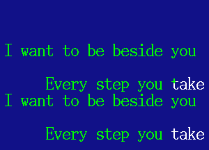 I want to be beside you

Every step you take
I want to be beside you

Every step you take