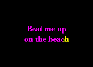 Beat me up

on the beach