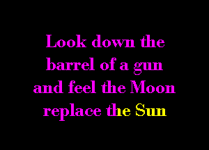 Look down the
barrel of a gun
and feel the Moon

replace the Sun

g