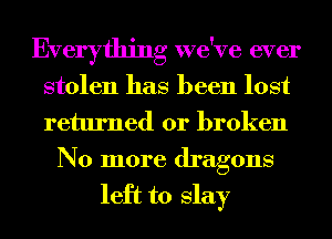 Everything we've ever
stolen has been lost
returned or broken

No more dragons
left to slay