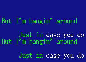 But I m hangin around

Just in case you do
But I m hangin around

Just in case you do