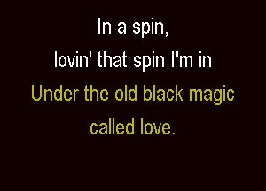 In a spin,

Iovin' that spin I'm in
Under the old black magic

caHedlove.