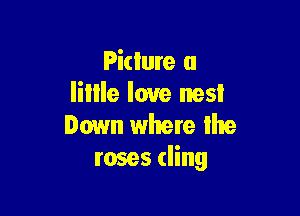 Pidure a
Iillle love nest

Down where lhe
roses cling