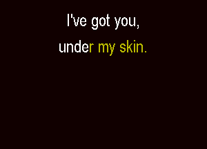 I've got you,

under my skin.