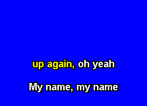 up again, oh yeah

My name, my name