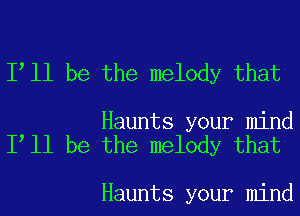 Itll be the melody that

Haunts your mind
Itll be the melody that

Haunts your mind