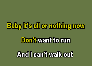 Baby it's all or nothing now

Don't want to run

And I can't walk out