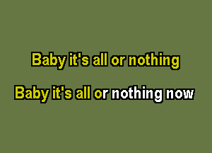 Baby it's all or nothing

Baby it's all or nothing now