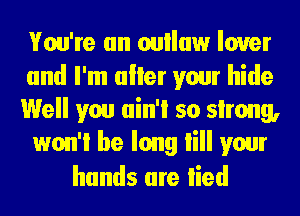 You're an oulluw lover

and I'm aller your hide
Well you ain'i so slrong,
won'i be long lill your
hands are lied