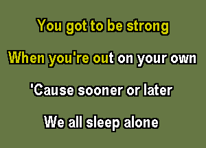 You got to be strong
When you're out on your own

'Cause sooner or later

We all sleep alone