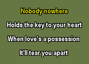 Nobody nowhere

Holds the key to your heart

When love's a possession

It'll tear you apart