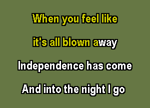 When you feel like
it's all blown away

Independence has come

And into the night I go