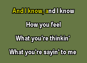 And I know, and I know
How you feel

What you're thinkin'

What you're sayin' to me