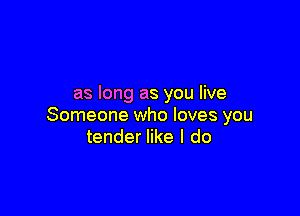 as long as you live

Someone who loves you
tender like I do