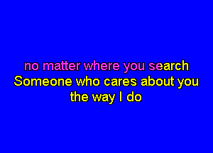 no matter where you search

Someone who cares about you
the way I do