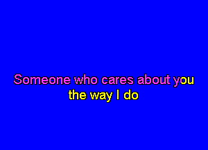 Someone who cares about you
the way I do