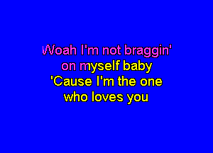 Woah I'm not braggin'
on myself baby

'Cause I'm the one
who loves you