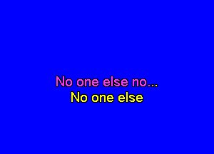 No one else no...
No one else