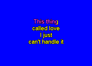 This thing
called love

ljust
can't handle it