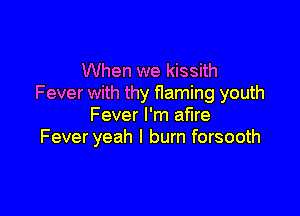 When we kissith
Fever with thy flaming youth

Fever I'm ame
Fever yeah I burn forsooth