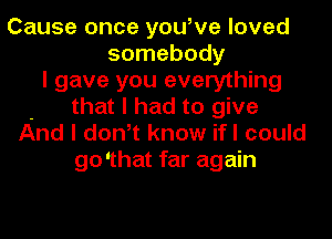 Cause once you,ve loved
somebody
I gave you everything
- that I had to give
And I don,t know ifI could
go 'that far again