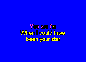 You are far

When I could have
been your star