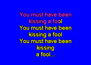 You must have been
kissing a fool
You must have been

kissing a fool
You must have been
kissing
a fool...