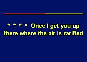 1k 4' Oncelget you up

there where the air is rarified