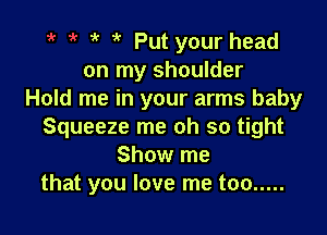 i' Put your head
on my shoulder
Hold me in your arms baby

Squeeze me oh so tight
Show me
that you love me too .....